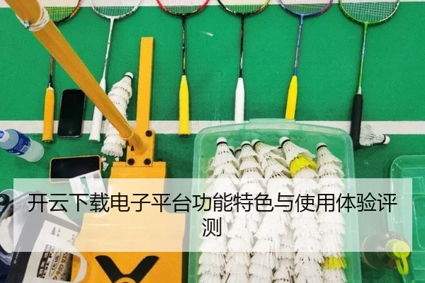 开云下载电子平台功能特色与使用体验评测