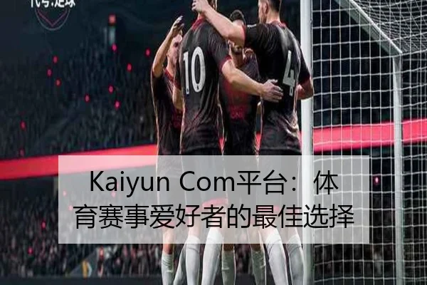 Kaiyun Com平台：体育赛事爱好者的最佳选择